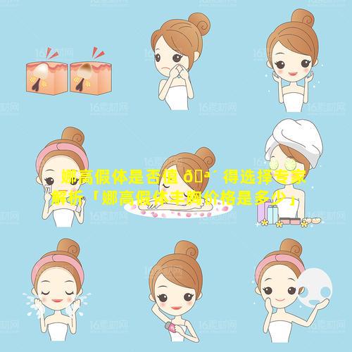 娜高假体是否值 🪴 得选择专家解析「娜高假体丰胸价格是多少」